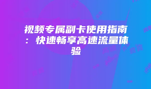 视频专属副卡使用指南：快速畅享高速流量体验