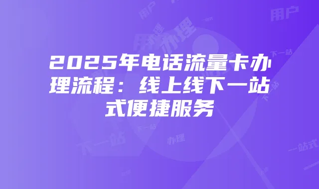 2025年电话流量卡办理流程:线上线下一站式便捷服务