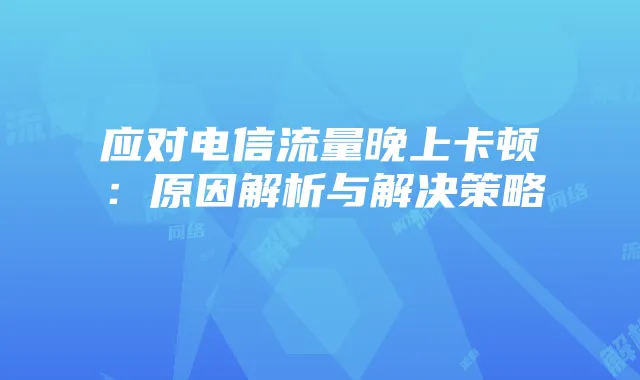 应对电信流量晚上卡顿：原因解析与解决策略