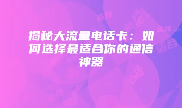 揭秘大流量电话卡：如何选择最适合你的通信神器