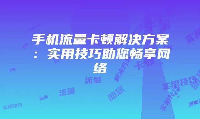 手机流量卡顿解决方案：实用技巧助您畅享网络
