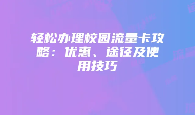轻松办理校园流量卡攻略:优惠、途径及使用技巧
