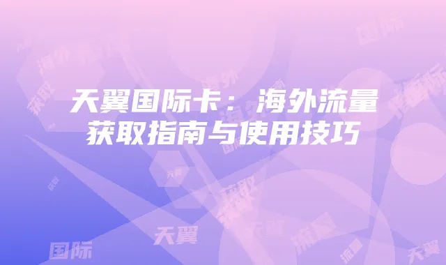 天翼国际卡：海外流量获取指南与使用技巧