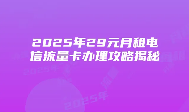 2025年29元月租电信流量卡办理攻略揭秘