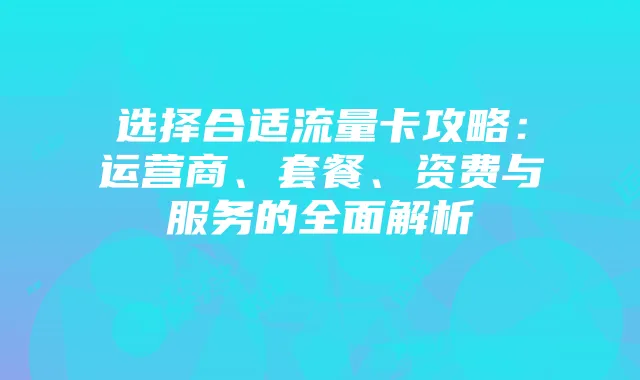 选择合适流量卡攻略:运营商、套餐、资费与服务的全面解析
