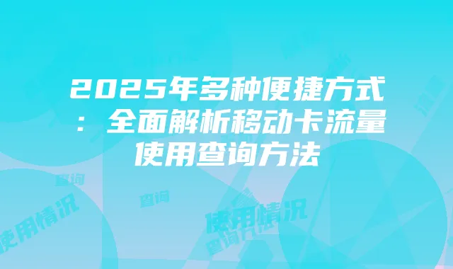 2025年多种便捷方式:全面解析移动卡流量使用查询方法
