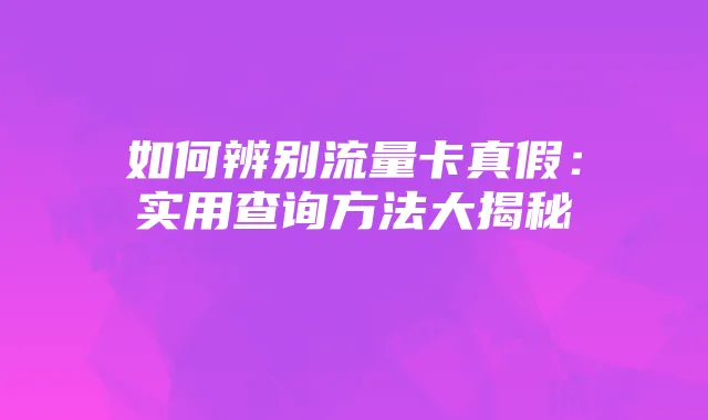 如何辨别流量卡真假:实用查询方法大揭秘