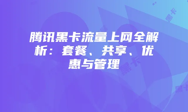 腾讯黑卡流量上网全解析:套餐、共享、优惠与管理