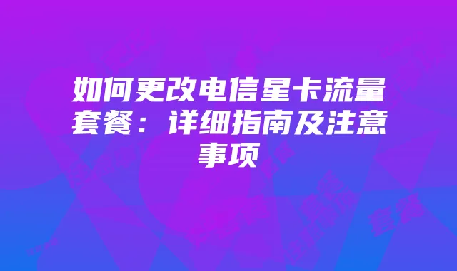如何更改电信星卡流量套餐:详细指南及注意事项