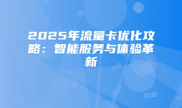 2025年流量卡优化攻略：智能服务与体验革新