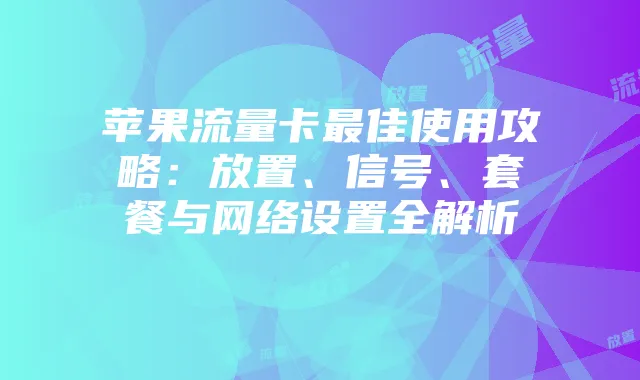 苹果流量卡最佳使用攻略:放置、信号、套餐与网络设置全解析