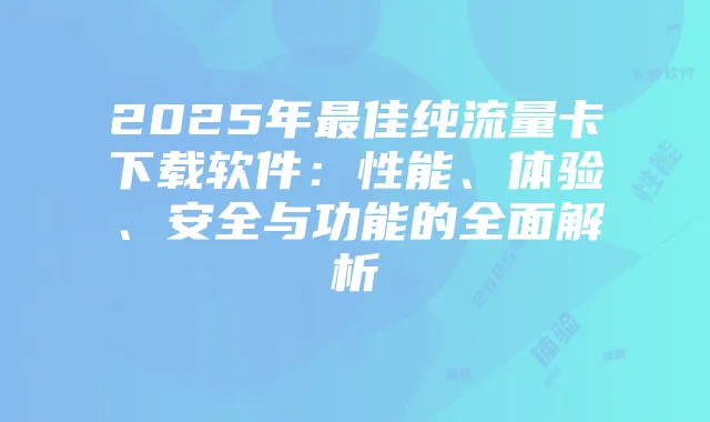 2025年最佳纯流量卡下载软件:性能、体验、安全与功能的全面解析