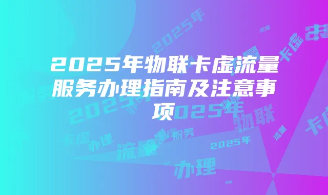 2025年物联卡虚流量服务办理指南及注意事项
