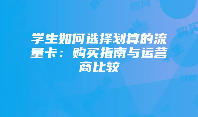 学生如何选择划算的流量卡：购买指南与运营商比较