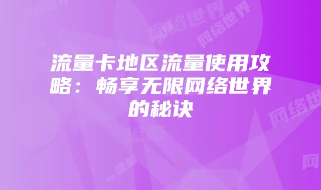 流量卡地区流量使用攻略:畅享无限网络世界的秘诀
