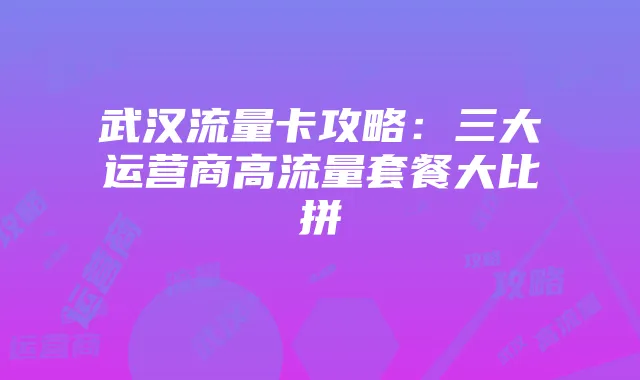 武汉流量卡攻略:三大运营商高流量套餐大比拼