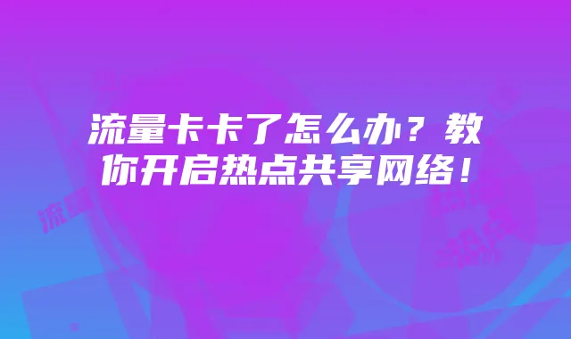 流量卡卡了怎么办?教你开启热点共享网络!