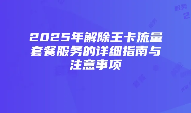 2025年解除王卡流量套餐服务的详细指南与注意事项