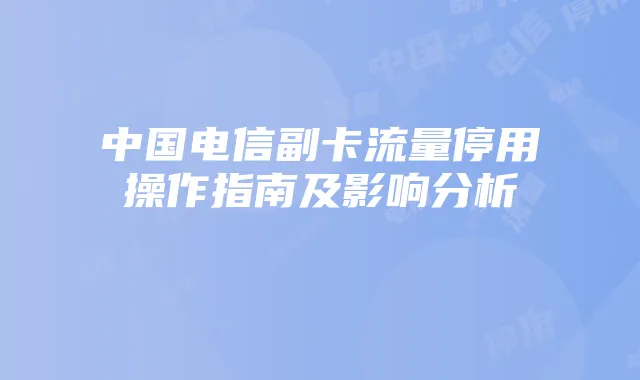 中国电信副卡流量停用操作指南及影响分析