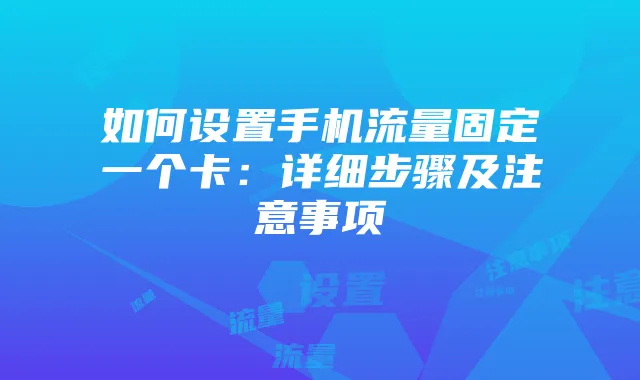 如何设置手机流量固定一个卡:详细步骤及注意事项