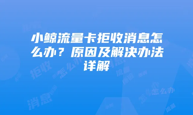 小鲸流量卡拒收消息怎么办？原因及解决办法详解