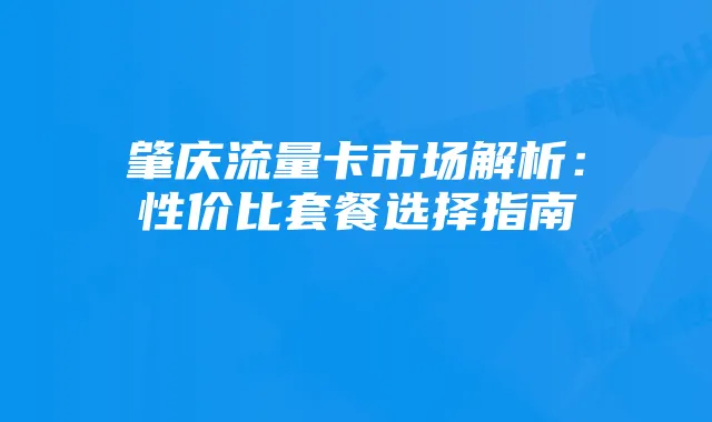 肇庆流量卡市场解析:性价比套餐选择指南
