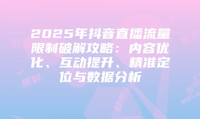 2025年抖音直播流量限制破解攻略:内容优化、互动提升、精准定位与数据分析