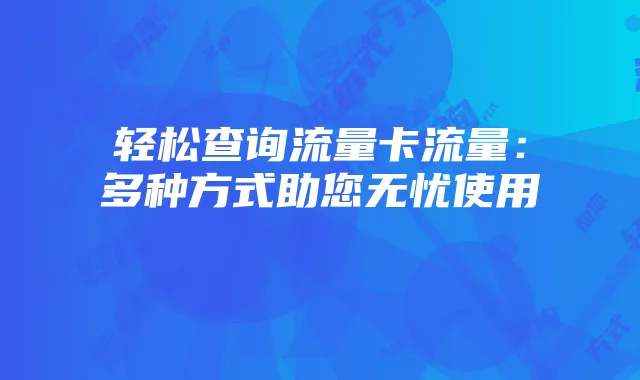 轻松查询流量卡流量：多种方式助您无忧使用
