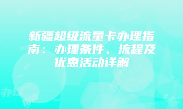 新疆超级流量卡办理指南：办理条件、流程及优惠活动详解