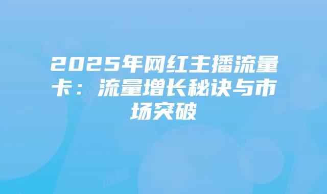 2025年网红主播流量卡：流量增长秘诀与市场突破