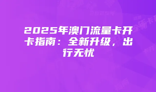 2025年澳门流量卡开卡指南：全新升级，出行无忧