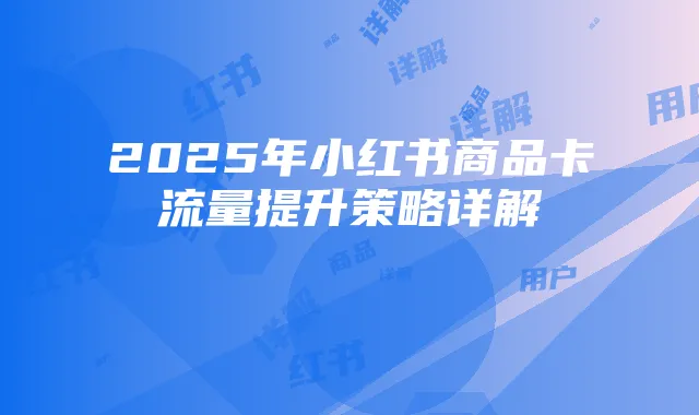 2025年小红书商品卡流量提升策略详解