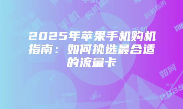 2025年苹果手机购机指南：如何挑选最合适的流量卡