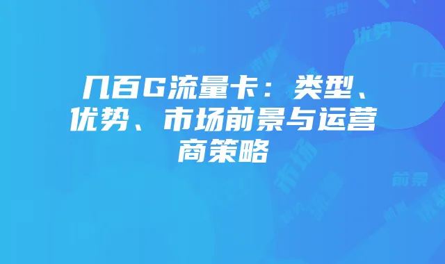 几百G流量卡：类型、优势、市场前景与运营商策略