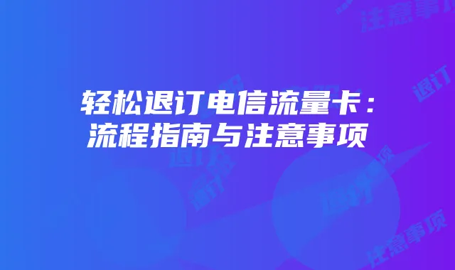 轻松退订电信流量卡:流程指南与注意事项