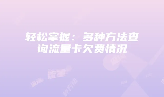 轻松掌握：多种方法查询流量卡欠费情况