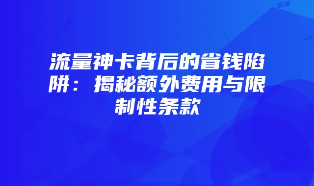 流量神卡背后的省钱陷阱：揭秘额外费用与限制性条款