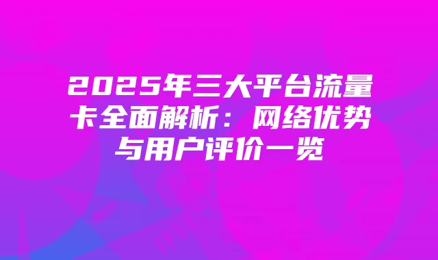 2025年三大平台流量卡全面解析：网络优势与用户评价一览