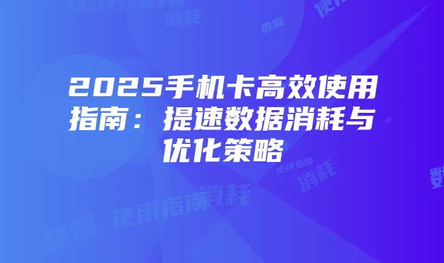 2025手机卡高效使用指南：提速数据消耗与优化策略