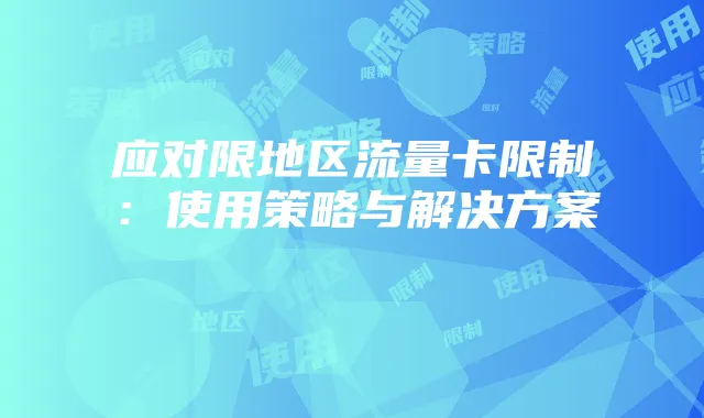 应对限地区流量卡限制:使用策略与解决方案
