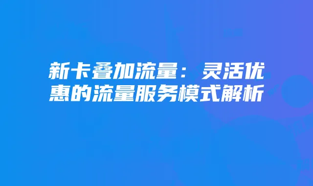 新卡叠加流量：灵活优惠的流量服务模式解析