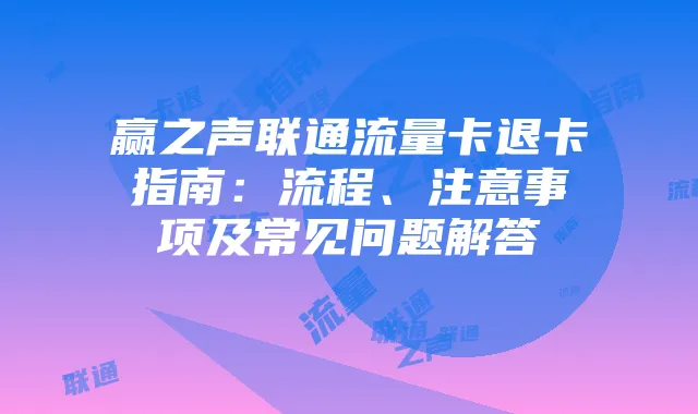 赢之声联通流量卡退卡指南：流程、注意事项及常见问题解答