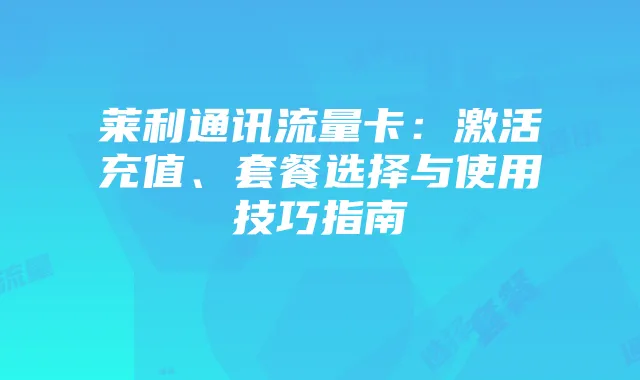 莱利通讯流量卡:激活充值、套餐选择与使用技巧指南