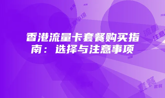 香港流量卡套餐购买指南:选择与注意事项