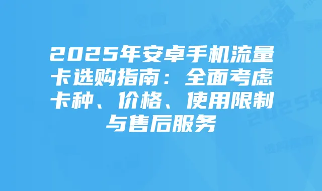 2025年安卓手机流量卡选购指南:全面考虑卡种、价格、使用限制与售后服务