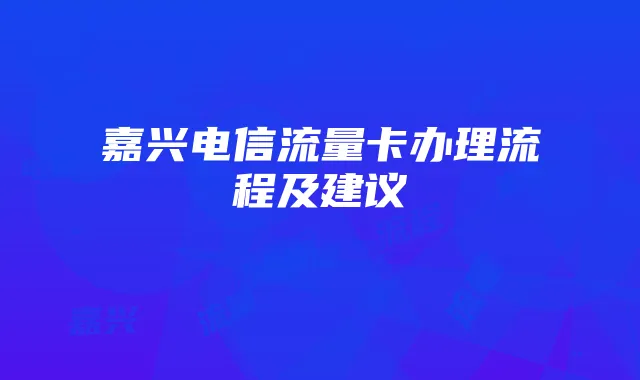 嘉兴电信流量卡办理流程及建议