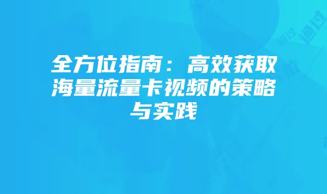 全方位指南：高效获取海量流量卡视频的策略与实践