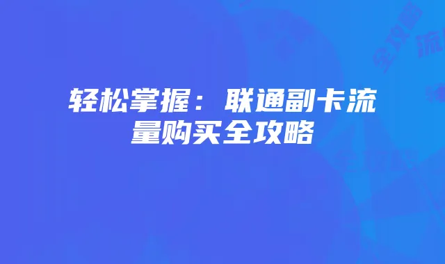 轻松掌握:联通副卡流量购买全攻略