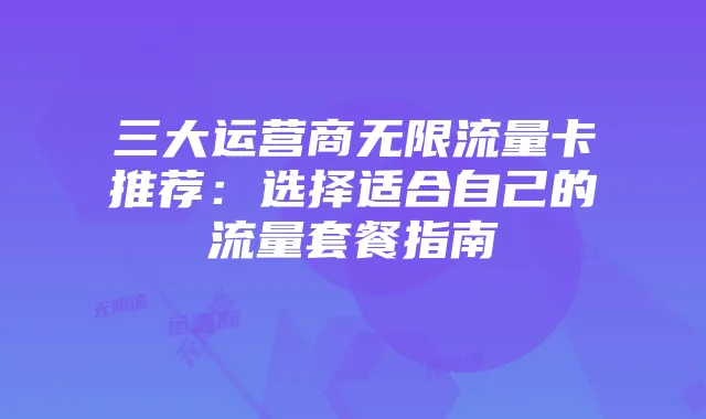 三大运营商无限流量卡推荐:选择适合自己的流量套餐指南