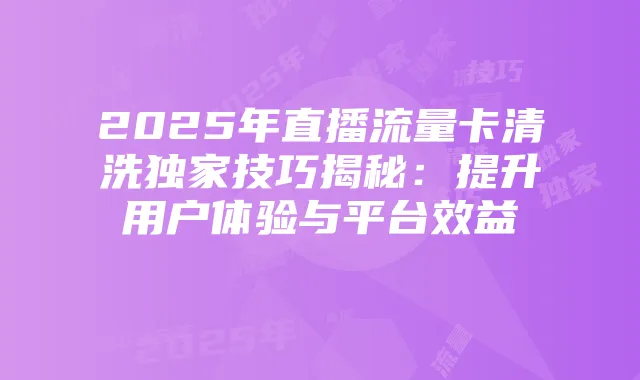 2025年直播流量卡清洗独家技巧揭秘:提升用户体验与平台效益